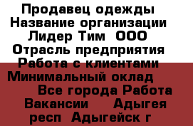 Продавец одежды › Название организации ­ Лидер Тим, ООО › Отрасль предприятия ­ Работа с клиентами › Минимальный оклад ­ 29 000 - Все города Работа » Вакансии   . Адыгея респ.,Адыгейск г.